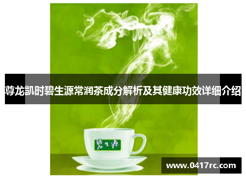 尊龙凯时碧生源常润茶成分解析及其健康功效详细介绍